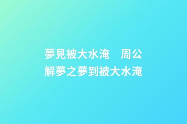 夢見被大水淹　周公解夢之夢到被大水淹